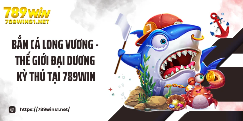 Bắn Cá Long Vương - Thế Giới Đại Dương Kỳ Thú Tại 789WIN