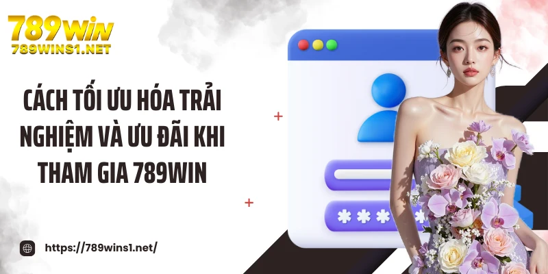 Đăng Ký 789win 3 Cách tối ưu hóa trải nghiệm và ưu đãi khi tham gia 789WIN