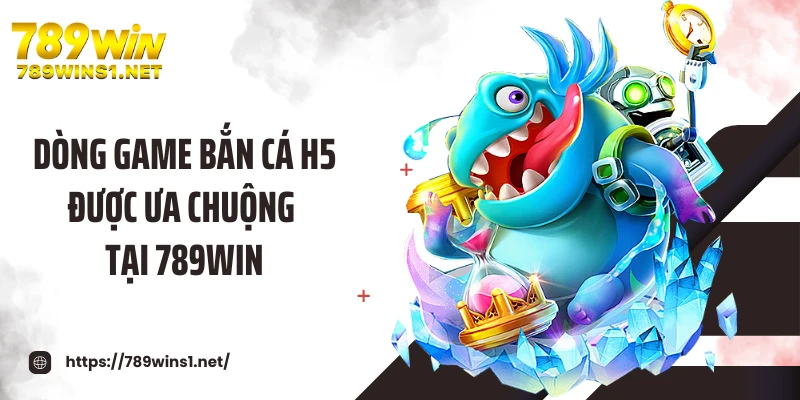 Dòng game bắn cá H5 được ưa chuộng tại 789WIN