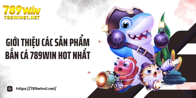 Giới thiệu các sản phẩm bắn cá 789WIN hot nhất