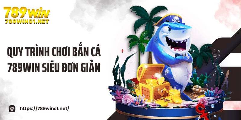 Quy trình chơi bắn cá 789WIN siêu đơn giản