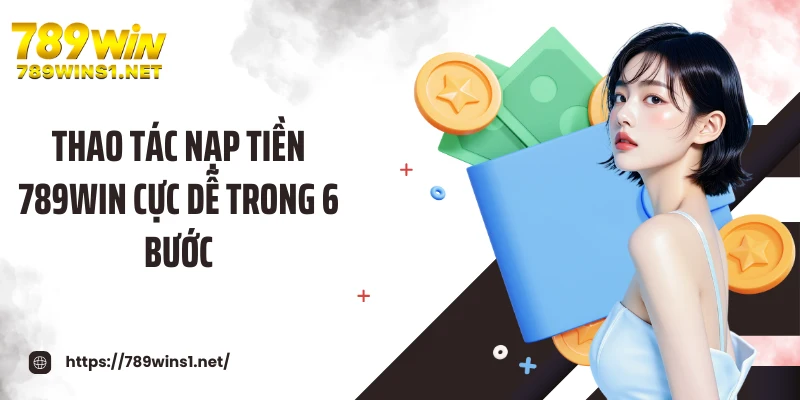 Thao tác nạp tiền 789WIN cực dễ trong 6 bước