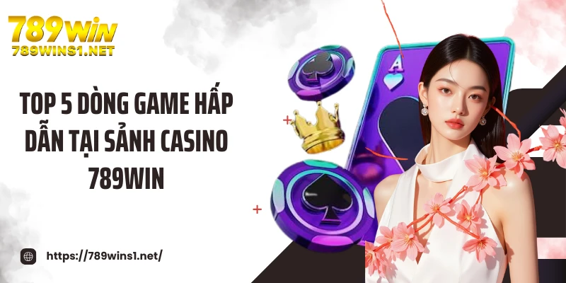Casino 789WIN 2 Top 5 dòng game hấp dẫn tại sảnh casino 789WIN
