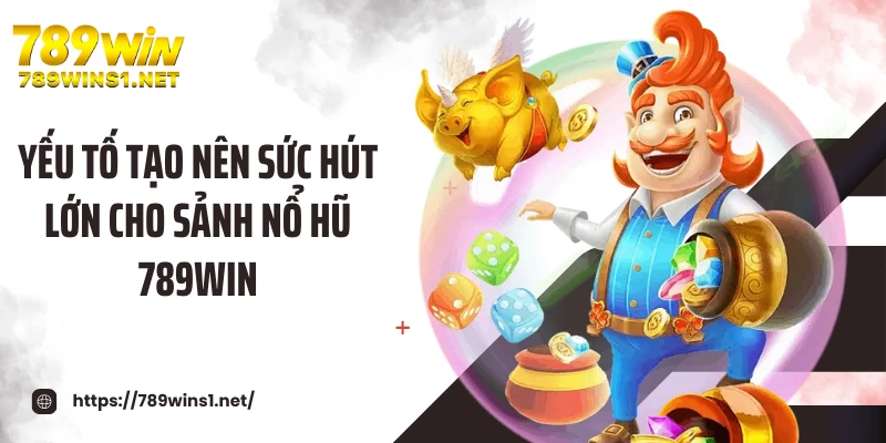 Nổ Hũ 789WIN 3 Yếu tố tạo nên sức hút lớn cho sảnh nổ hũ 789WIN